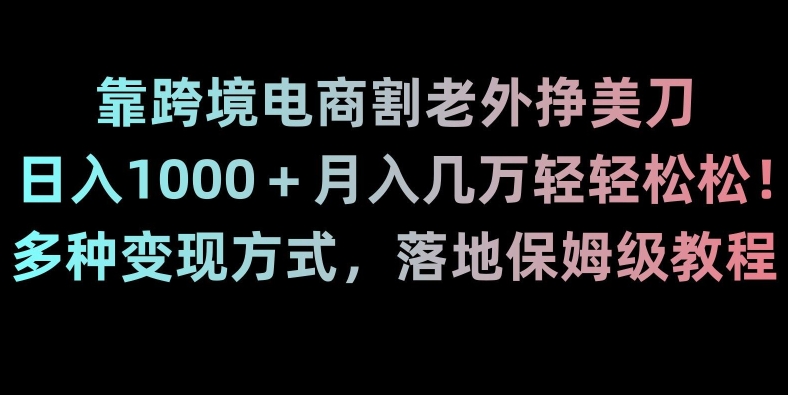 靠跨境电商割老外挣美刀，日入1000＋月入几万轻轻松松！多种变现方式，落地保姆级教程【揭秘】-中赚微课堂-木木源码网