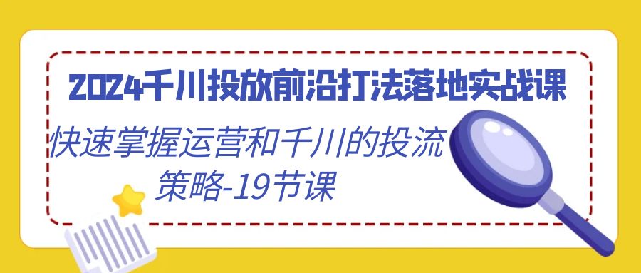 2024巨量千川推广最前沿玩法落地式实战演练课，快速上手运营及巨量千川的投流对策（19堂课）-木木源码网