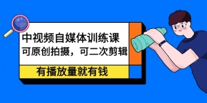 【中视频课程】 中视频自媒体训练课，可全原创可全二次剪辑的玩法，有播放量就有钱-闲乐解说文案网-木木源码网