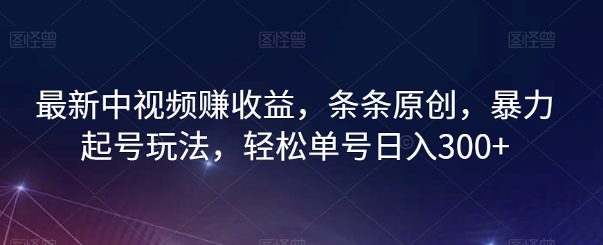 【视频课程】最新中视频赚收益，条条原创，暴力起号玩法，轻松单号日入300+-闲乐解说文案网-木木源码网