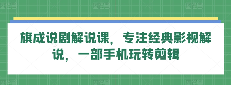 【视频课程】旗成说剧解说课，专注经典影视解说，一部手机玩转剪辑-闲乐解说文案网-木木源码网