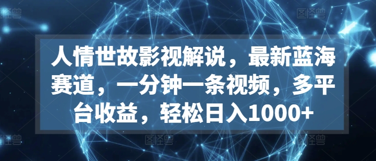 【视频课程】人情世故影视解说，最新蓝海赛道，一分钟一条视频，多平台收益，轻松日入1000+-闲乐解说文案网-木木源码网