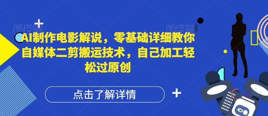 【视频课程】AI制作电影解说，零基础详细教你自媒体二剪搬运技术，自己加工轻松过原创-闲乐解说文案网-木木源码网