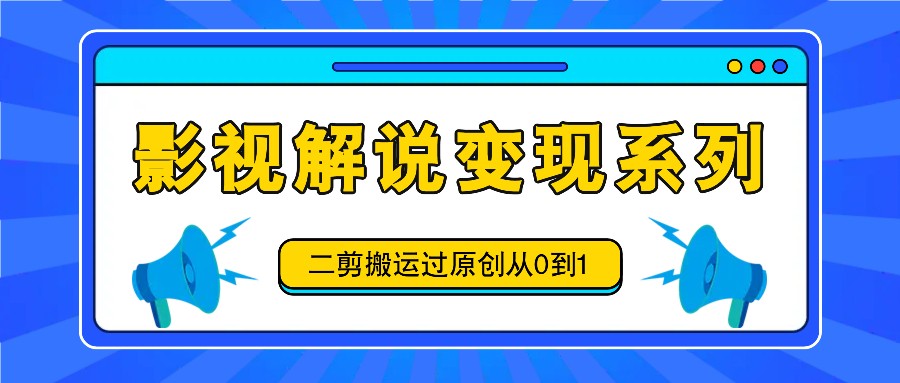 【视频课程】影视解说变现系列，二剪搬运过原创从0到1，喂饭式教程-闲乐解说文案网-木木源码网