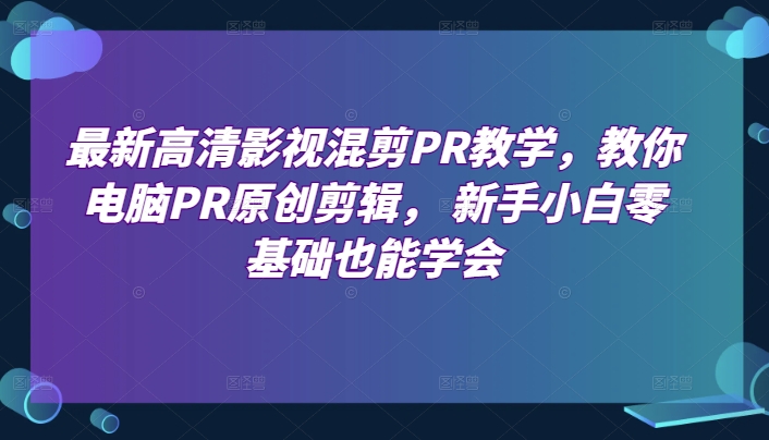 【视频课程】最新高清影视混剪PR教学，教你电脑PR原创剪辑， 新手小白零基础也能学会-闲乐解说文案网-木木源码网